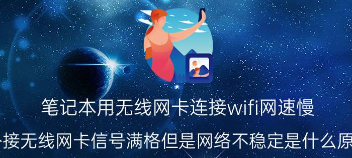 笔记本用无线网卡连接wifi网速慢 外接无线网卡信号满格但是网络不稳定是什么原因？